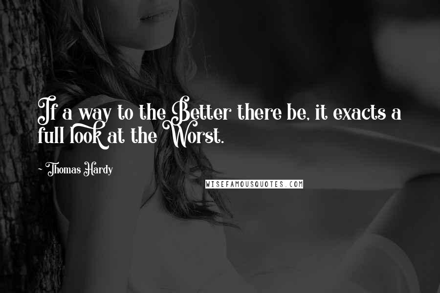 Thomas Hardy Quotes: If a way to the Better there be, it exacts a full look at the Worst.