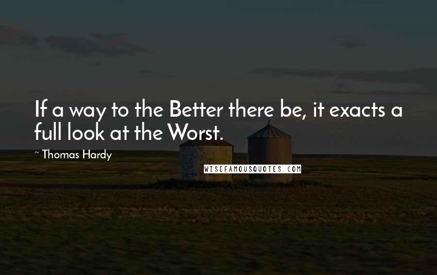 Thomas Hardy Quotes: If a way to the Better there be, it exacts a full look at the Worst.