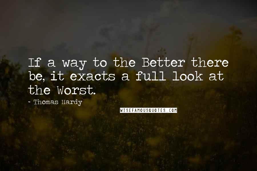 Thomas Hardy Quotes: If a way to the Better there be, it exacts a full look at the Worst.