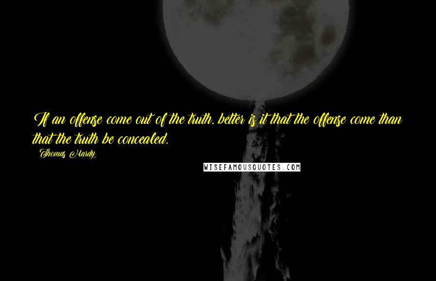 Thomas Hardy Quotes: If an offense come out of the truth, better is it that the offense come than that the truth be concealed.