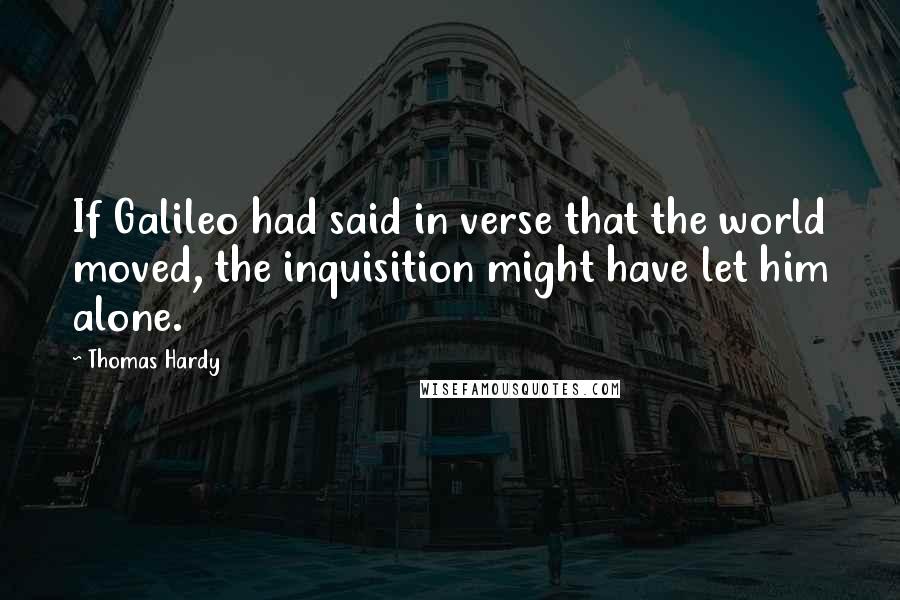 Thomas Hardy Quotes: If Galileo had said in verse that the world moved, the inquisition might have let him alone.