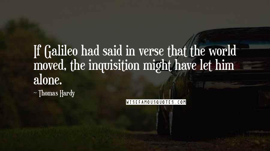 Thomas Hardy Quotes: If Galileo had said in verse that the world moved, the inquisition might have let him alone.