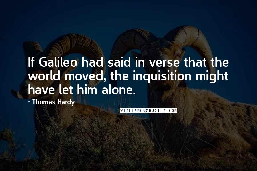 Thomas Hardy Quotes: If Galileo had said in verse that the world moved, the inquisition might have let him alone.