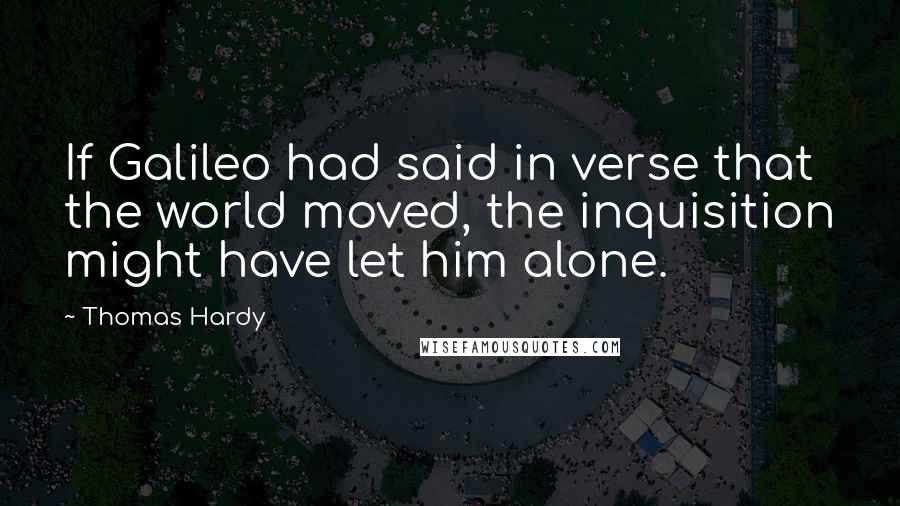 Thomas Hardy Quotes: If Galileo had said in verse that the world moved, the inquisition might have let him alone.