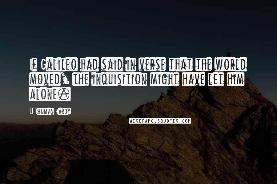 Thomas Hardy Quotes: If Galileo had said in verse that the world moved, the inquisition might have let him alone.