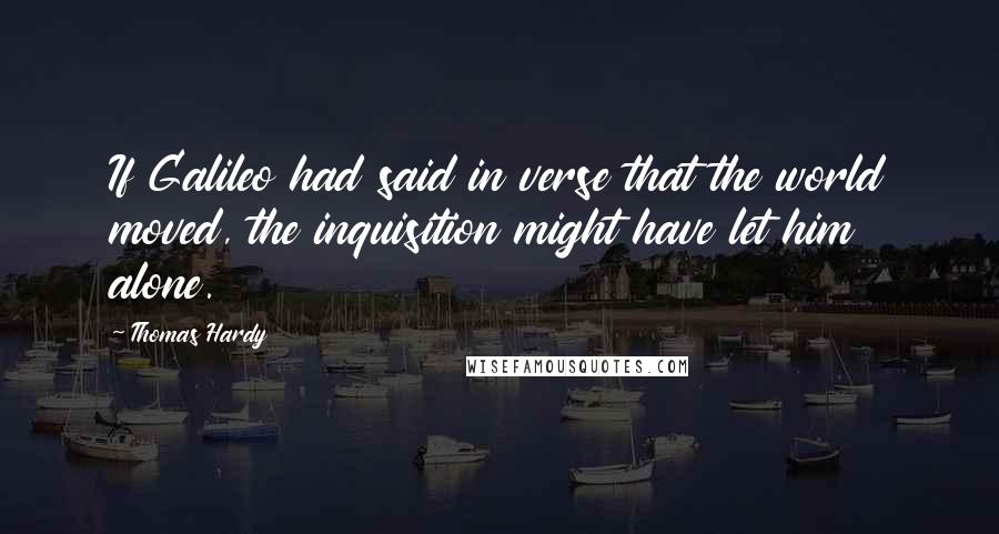 Thomas Hardy Quotes: If Galileo had said in verse that the world moved, the inquisition might have let him alone.