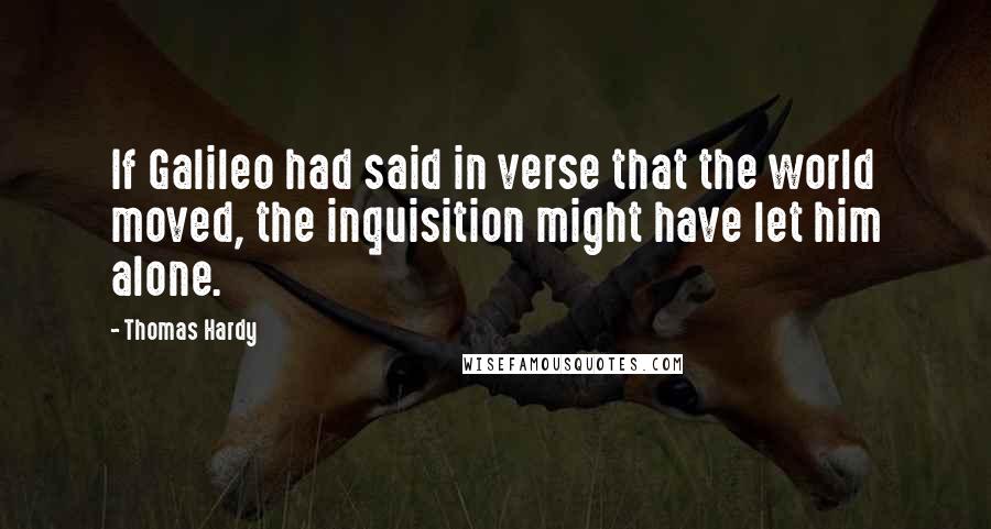 Thomas Hardy Quotes: If Galileo had said in verse that the world moved, the inquisition might have let him alone.