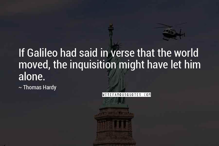 Thomas Hardy Quotes: If Galileo had said in verse that the world moved, the inquisition might have let him alone.