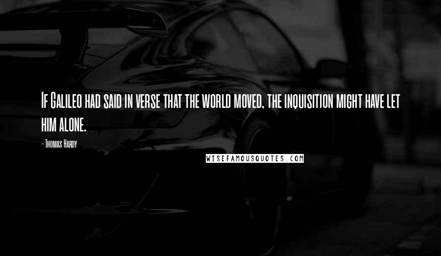 Thomas Hardy Quotes: If Galileo had said in verse that the world moved, the inquisition might have let him alone.