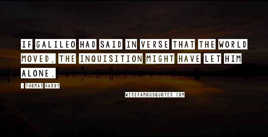 Thomas Hardy Quotes: If Galileo had said in verse that the world moved, the inquisition might have let him alone.