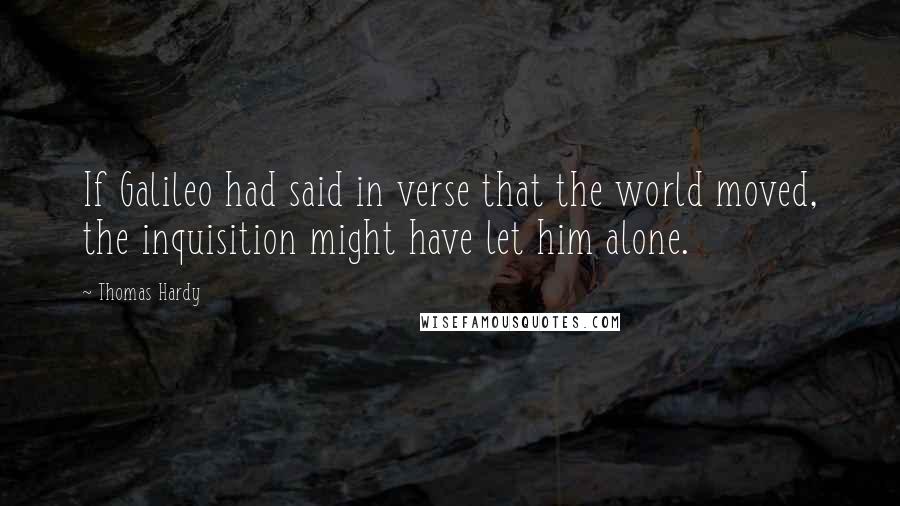 Thomas Hardy Quotes: If Galileo had said in verse that the world moved, the inquisition might have let him alone.