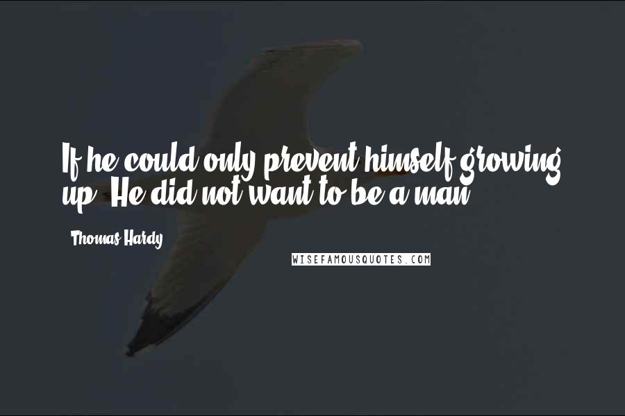 Thomas Hardy Quotes: If he could only prevent himself growing up! He did not want to be a man.