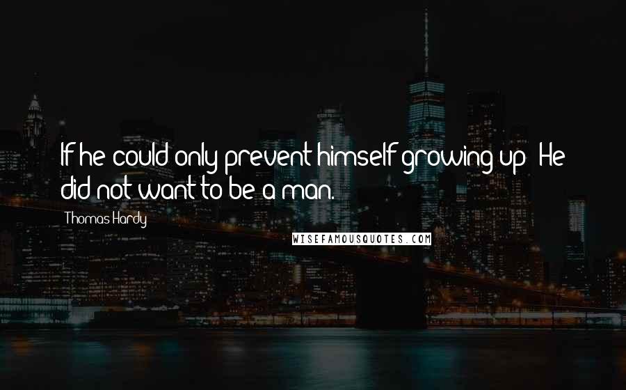 Thomas Hardy Quotes: If he could only prevent himself growing up! He did not want to be a man.