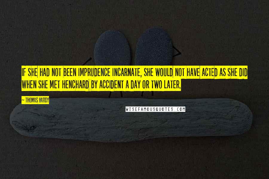 Thomas Hardy Quotes: If she had not been imprudence incarnate, she would not have acted as she did when she met Henchard by accident a day or two later.