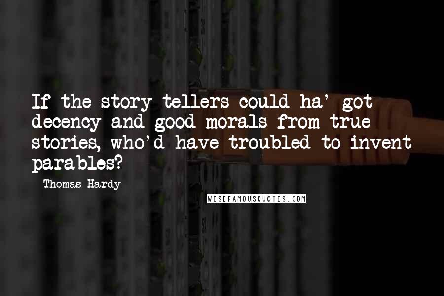 Thomas Hardy Quotes: If the story-tellers could ha' got decency and good morals from true stories, who'd have troubled to invent parables?