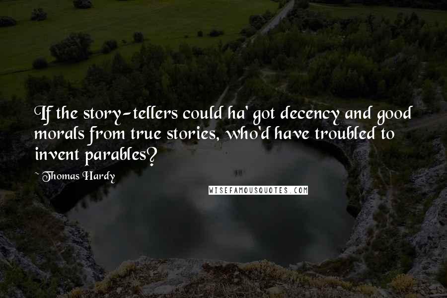 Thomas Hardy Quotes: If the story-tellers could ha' got decency and good morals from true stories, who'd have troubled to invent parables?