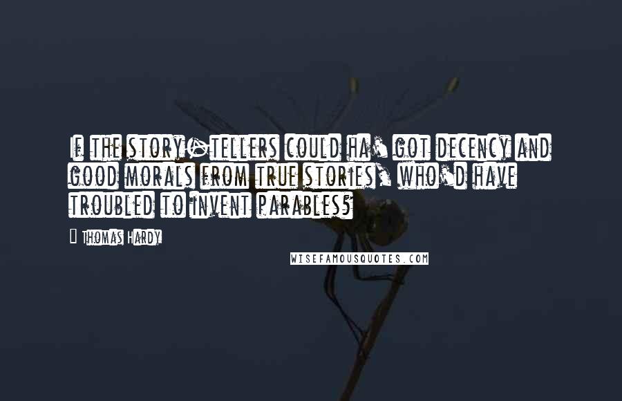 Thomas Hardy Quotes: If the story-tellers could ha' got decency and good morals from true stories, who'd have troubled to invent parables?