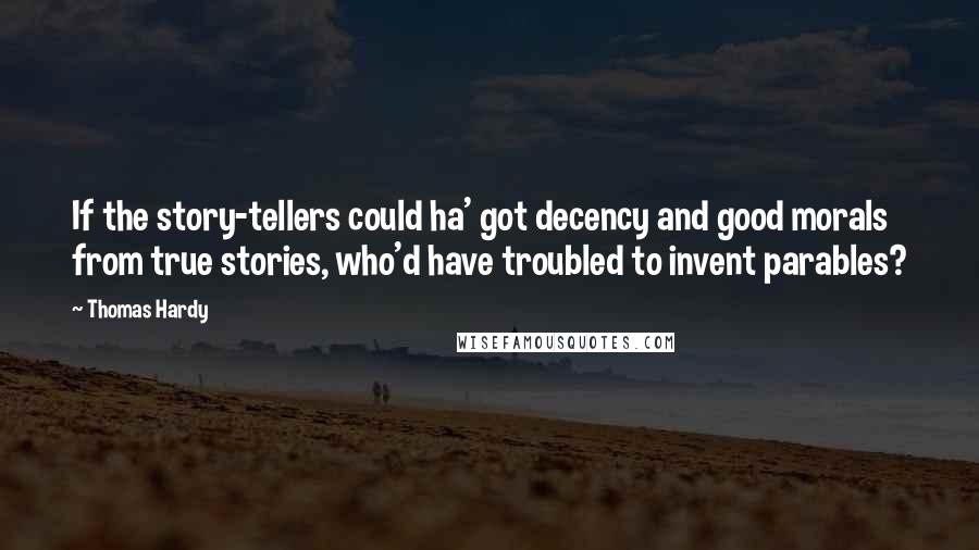 Thomas Hardy Quotes: If the story-tellers could ha' got decency and good morals from true stories, who'd have troubled to invent parables?