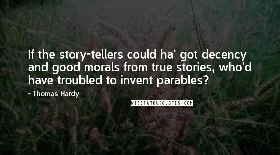 Thomas Hardy Quotes: If the story-tellers could ha' got decency and good morals from true stories, who'd have troubled to invent parables?