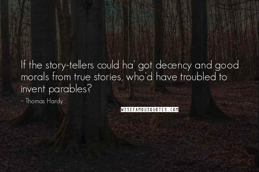 Thomas Hardy Quotes: If the story-tellers could ha' got decency and good morals from true stories, who'd have troubled to invent parables?