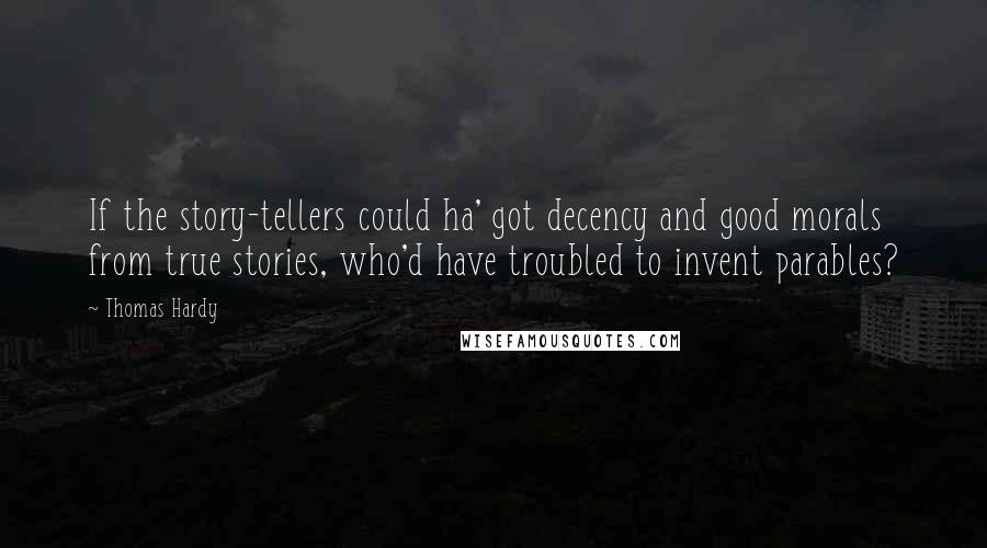 Thomas Hardy Quotes: If the story-tellers could ha' got decency and good morals from true stories, who'd have troubled to invent parables?