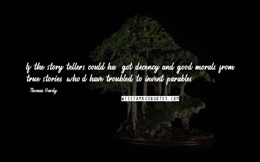 Thomas Hardy Quotes: If the story-tellers could ha' got decency and good morals from true stories, who'd have troubled to invent parables?