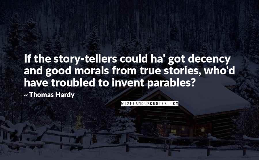 Thomas Hardy Quotes: If the story-tellers could ha' got decency and good morals from true stories, who'd have troubled to invent parables?