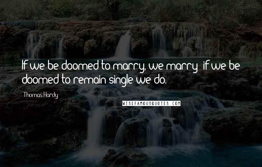 Thomas Hardy Quotes: If we be doomed to marry, we marry; if we be doomed to remain single we do.