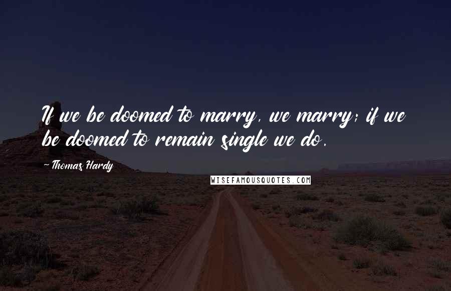 Thomas Hardy Quotes: If we be doomed to marry, we marry; if we be doomed to remain single we do.