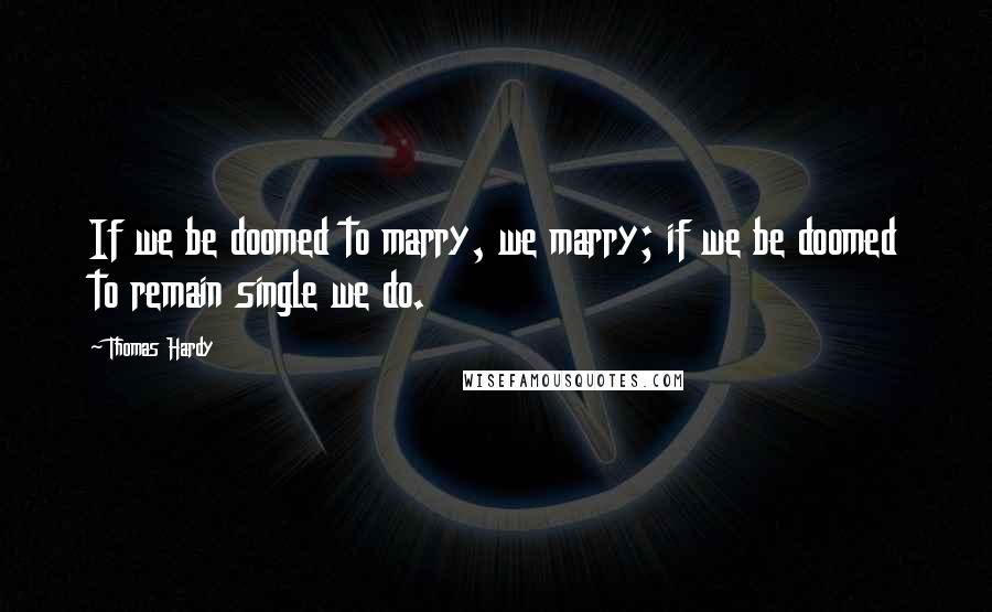 Thomas Hardy Quotes: If we be doomed to marry, we marry; if we be doomed to remain single we do.