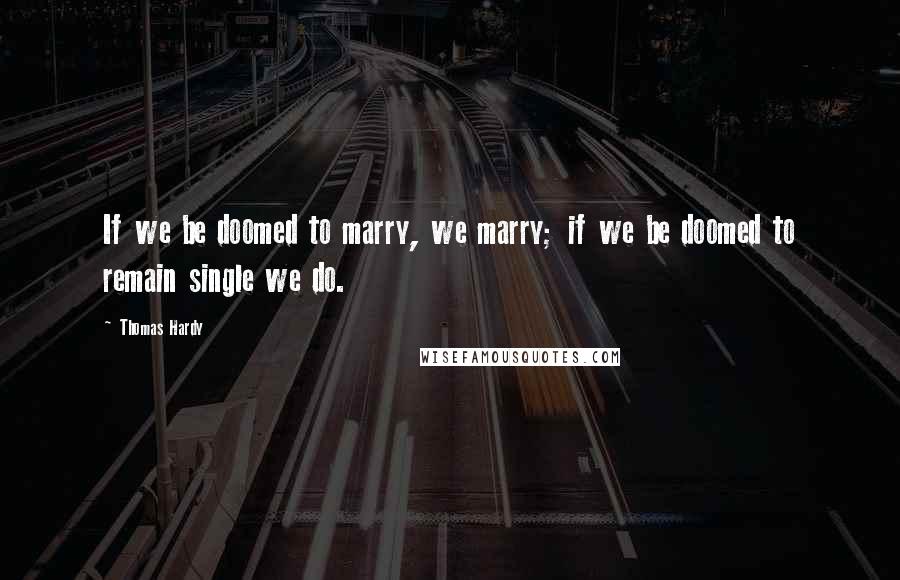 Thomas Hardy Quotes: If we be doomed to marry, we marry; if we be doomed to remain single we do.