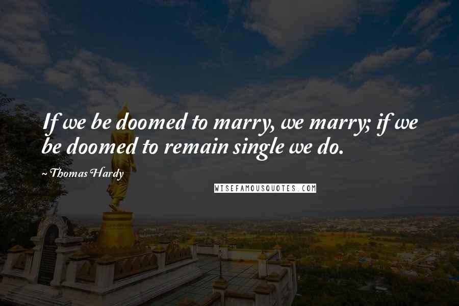 Thomas Hardy Quotes: If we be doomed to marry, we marry; if we be doomed to remain single we do.