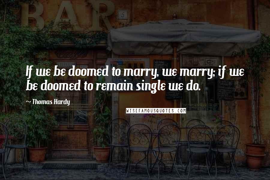 Thomas Hardy Quotes: If we be doomed to marry, we marry; if we be doomed to remain single we do.