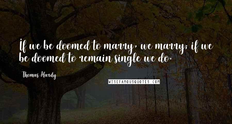 Thomas Hardy Quotes: If we be doomed to marry, we marry; if we be doomed to remain single we do.