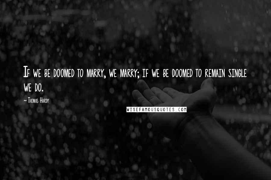 Thomas Hardy Quotes: If we be doomed to marry, we marry; if we be doomed to remain single we do.