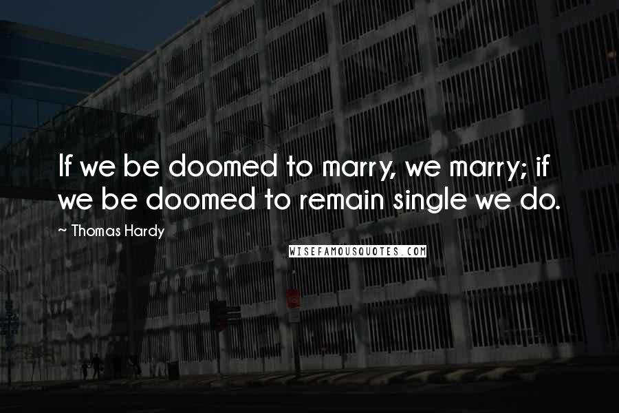 Thomas Hardy Quotes: If we be doomed to marry, we marry; if we be doomed to remain single we do.