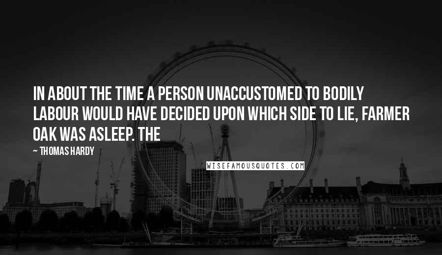Thomas Hardy Quotes: In about the time a person unaccustomed to bodily labour would have decided upon which side to lie, Farmer Oak was asleep. The