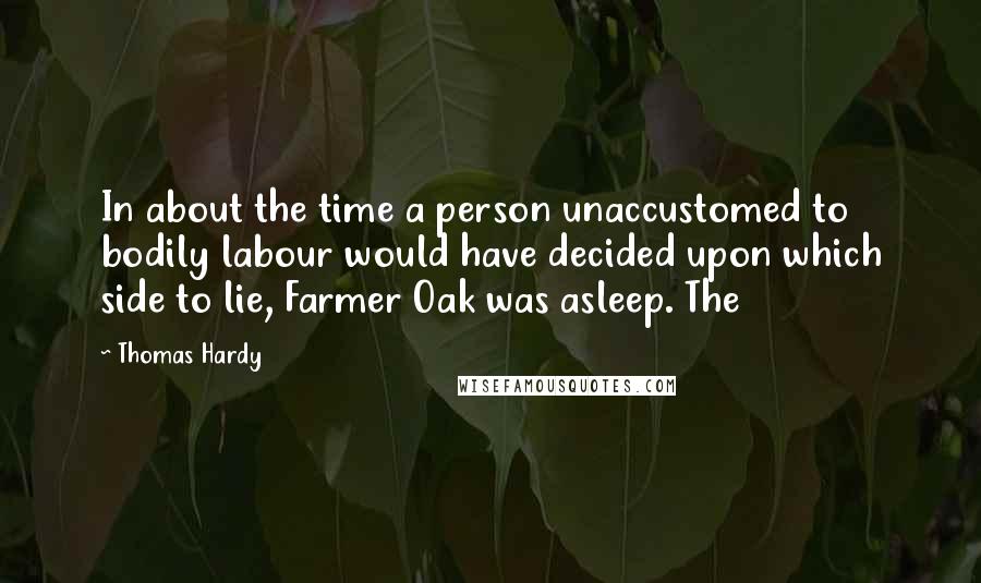 Thomas Hardy Quotes: In about the time a person unaccustomed to bodily labour would have decided upon which side to lie, Farmer Oak was asleep. The