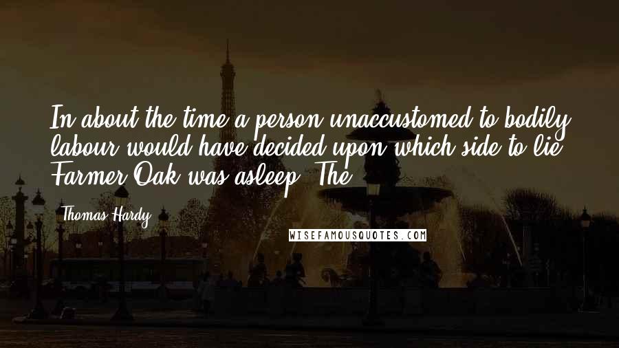 Thomas Hardy Quotes: In about the time a person unaccustomed to bodily labour would have decided upon which side to lie, Farmer Oak was asleep. The