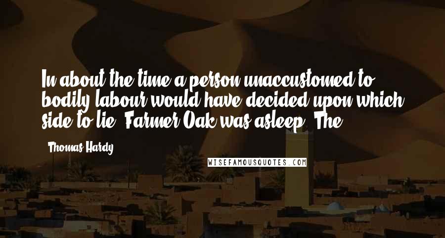 Thomas Hardy Quotes: In about the time a person unaccustomed to bodily labour would have decided upon which side to lie, Farmer Oak was asleep. The