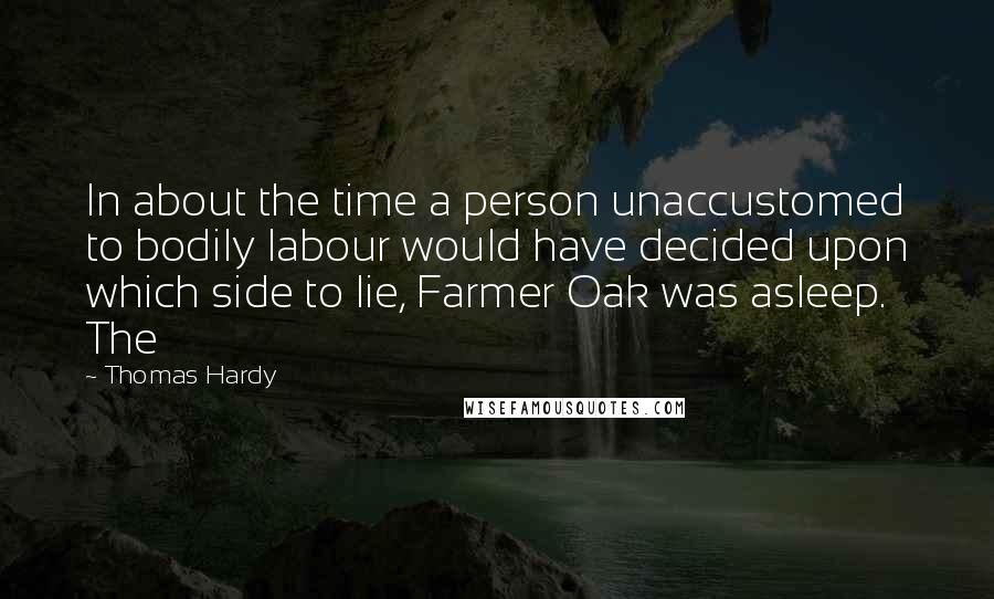 Thomas Hardy Quotes: In about the time a person unaccustomed to bodily labour would have decided upon which side to lie, Farmer Oak was asleep. The