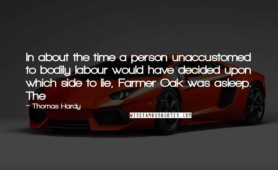 Thomas Hardy Quotes: In about the time a person unaccustomed to bodily labour would have decided upon which side to lie, Farmer Oak was asleep. The