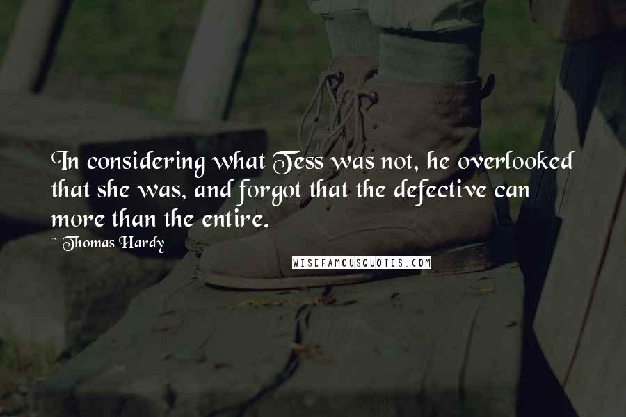 Thomas Hardy Quotes: In considering what Tess was not, he overlooked that she was, and forgot that the defective can more than the entire.