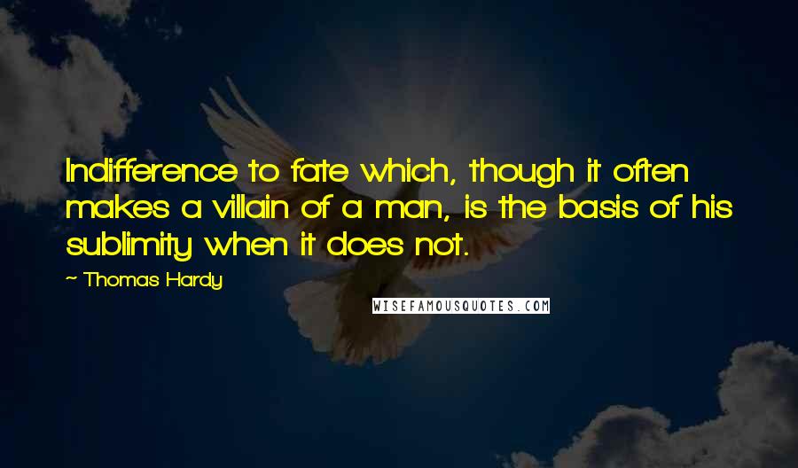 Thomas Hardy Quotes: Indifference to fate which, though it often makes a villain of a man, is the basis of his sublimity when it does not.