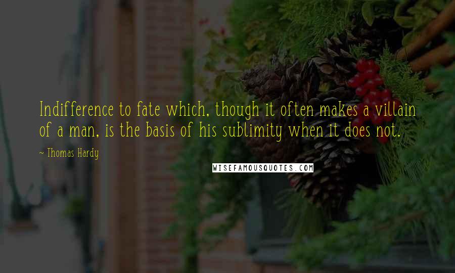 Thomas Hardy Quotes: Indifference to fate which, though it often makes a villain of a man, is the basis of his sublimity when it does not.