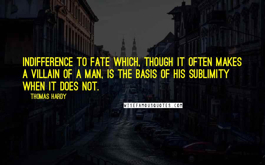 Thomas Hardy Quotes: Indifference to fate which, though it often makes a villain of a man, is the basis of his sublimity when it does not.