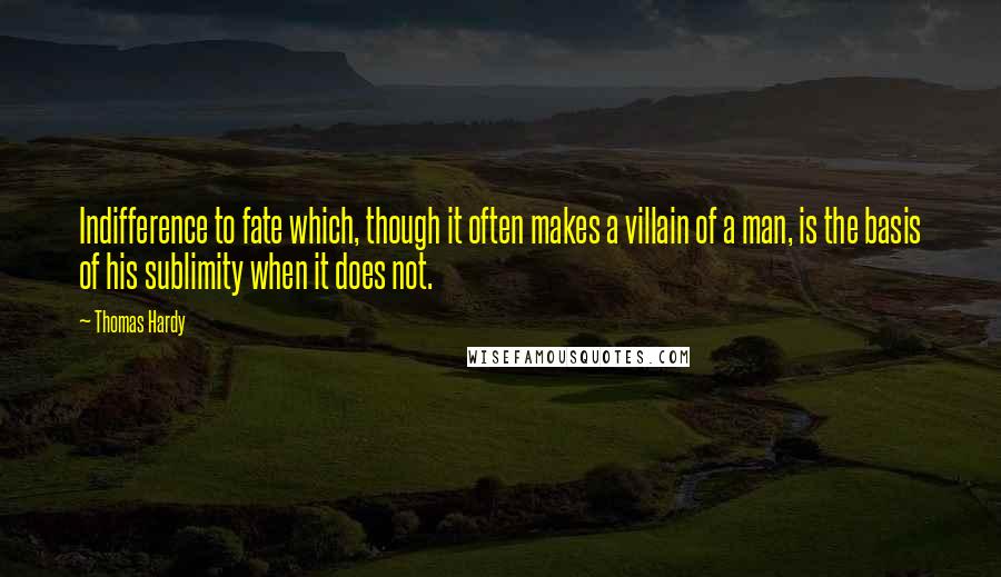 Thomas Hardy Quotes: Indifference to fate which, though it often makes a villain of a man, is the basis of his sublimity when it does not.