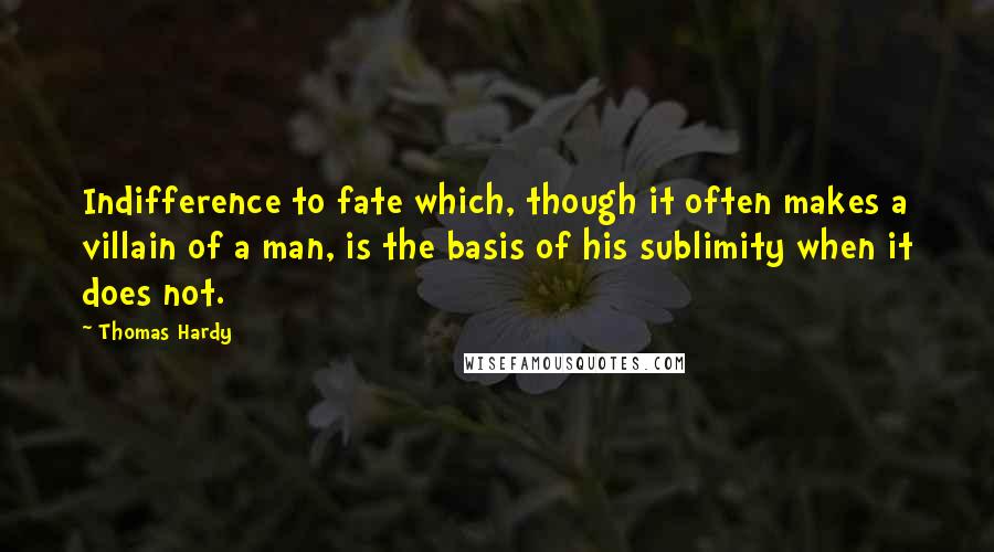 Thomas Hardy Quotes: Indifference to fate which, though it often makes a villain of a man, is the basis of his sublimity when it does not.