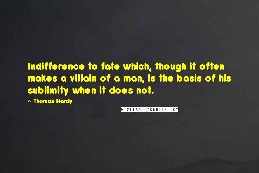 Thomas Hardy Quotes: Indifference to fate which, though it often makes a villain of a man, is the basis of his sublimity when it does not.