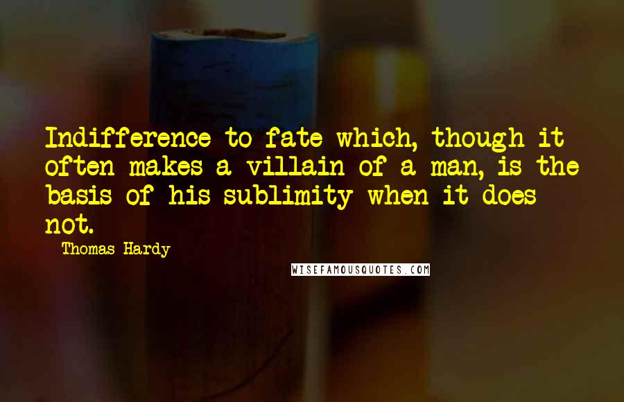 Thomas Hardy Quotes: Indifference to fate which, though it often makes a villain of a man, is the basis of his sublimity when it does not.